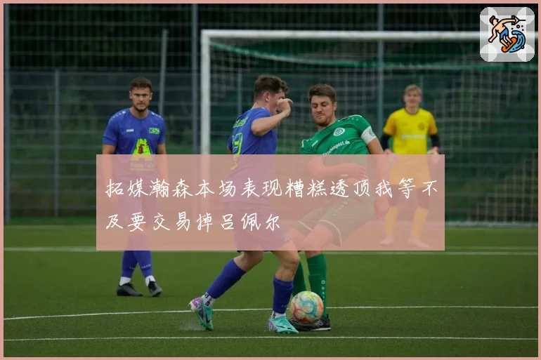 拓媒瀚森本场表现糟糕透顶我等不及要交易掉吕佩尔