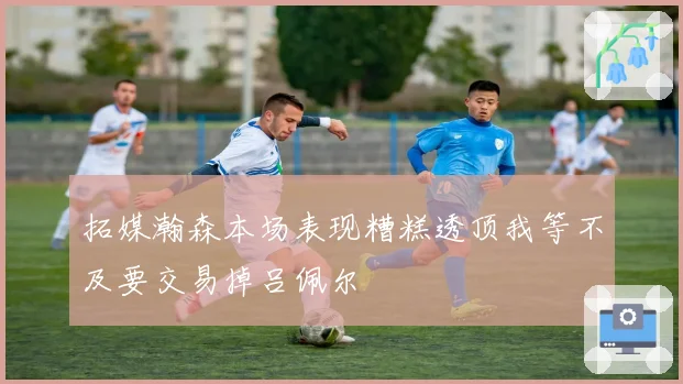 拓媒瀚森本场表现糟糕透顶我等不及要交易掉吕佩尔